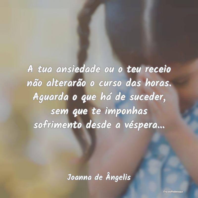 A tua ansiedade ou o teu receio não alterarão o ... A tua ansiedade ou o teu receio não alterarão o ...