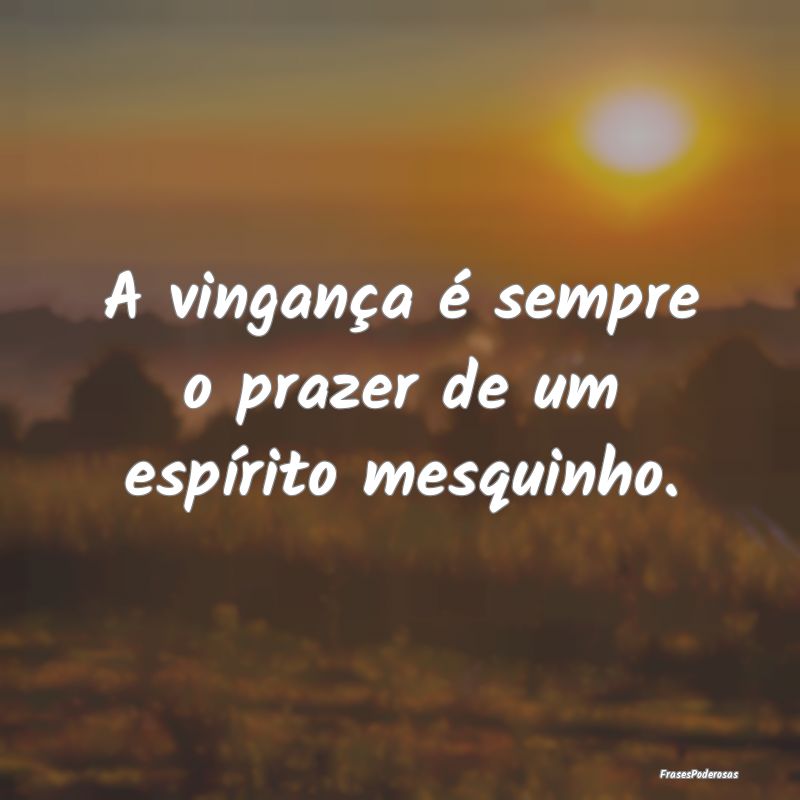A vingança é sempre o prazer de um espírito mes...