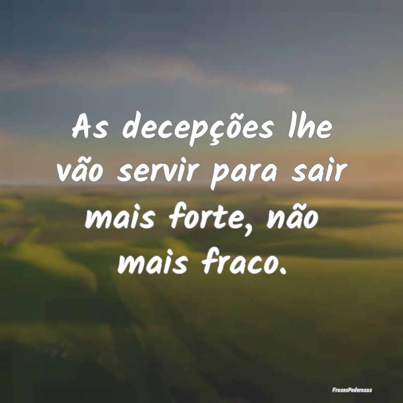 As decepções lhe vão servir para sair mais fort...