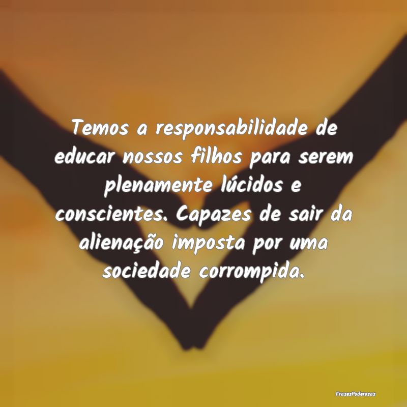 Temos a responsabilidade de educar nossos filhos p... Temos a responsabilidade de educar nossos filhos p...