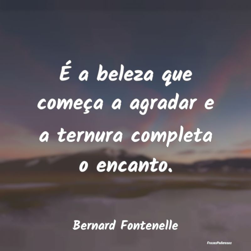 É a beleza que começa a agradar e a ternura comp...