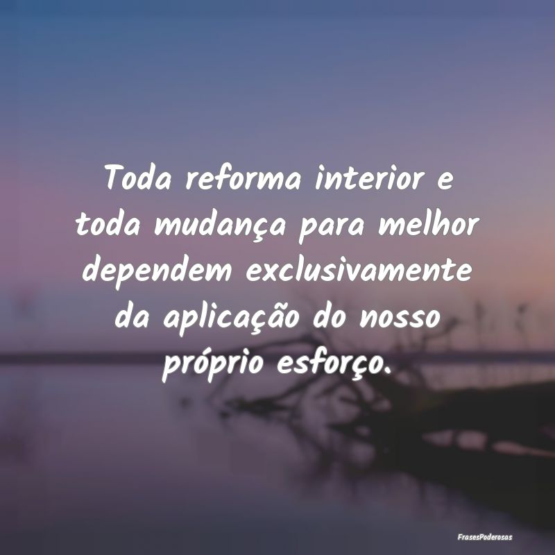 Toda reforma interior e toda mudança para melhor ... Toda reforma interior e toda mudança para melhor ...