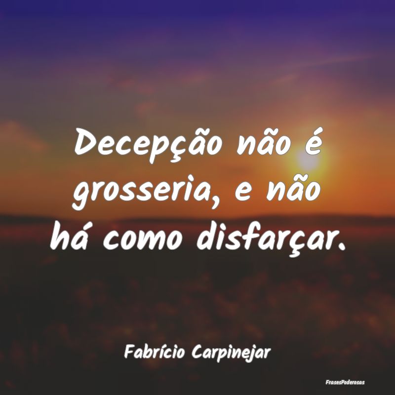 Decepção não é grosseria, e não há como disf...