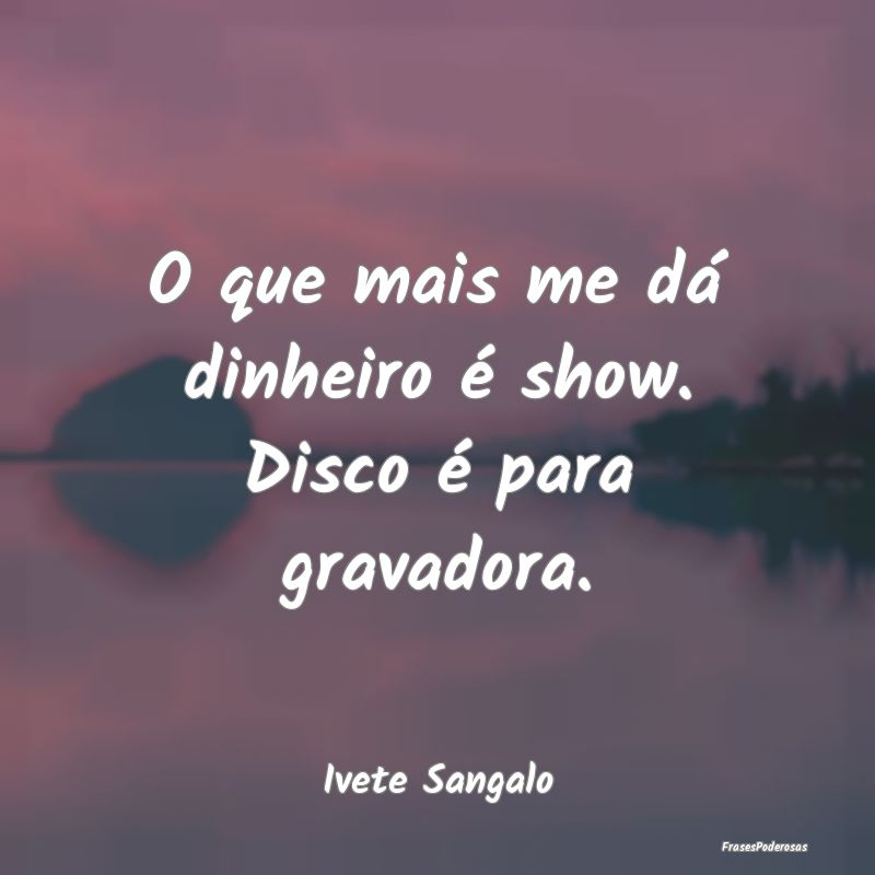 O que mais me dá dinheiro é show. Disco é para ...