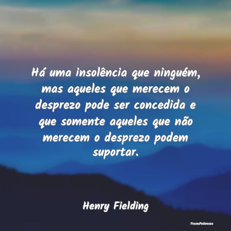 Há uma insolência que ninguém, mas aqueles que ... Há uma insolência que ninguém, mas aqueles que ...