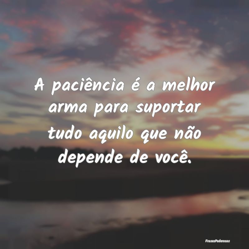 A paciência é a melhor arma para suportar tudo a...