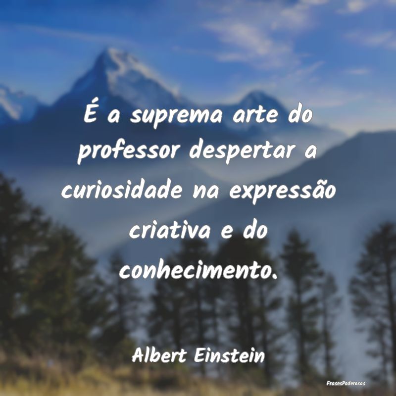 É a suprema arte do professor despertar a curiosi... É a suprema arte do professor despertar a curiosi...