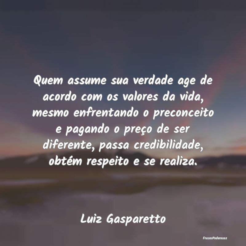 Frases de Preconceito - Quem assume sua verdade age de acordo com os valor...