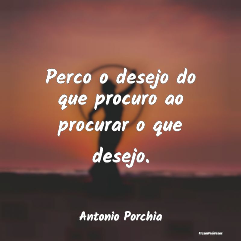 Perco o desejo do que procuro ao procurar o que de...