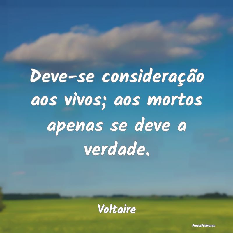 Deve-se consideração aos vivos; aos mortos apena...