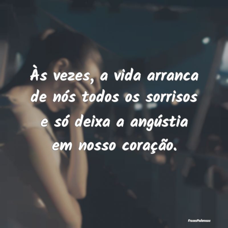Às vezes, a vida arranca de nós todos os sorriso...