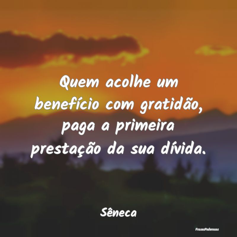 Quem acolhe um benefício com gratidão, paga a pr...