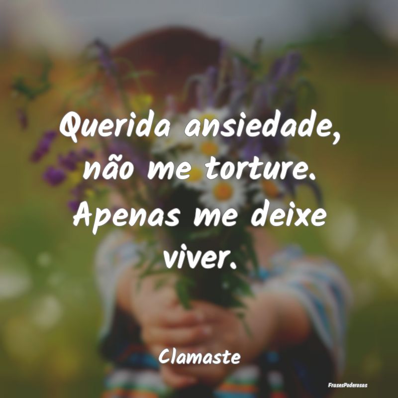 Querida ansiedade, não me torture. Apenas me deix...