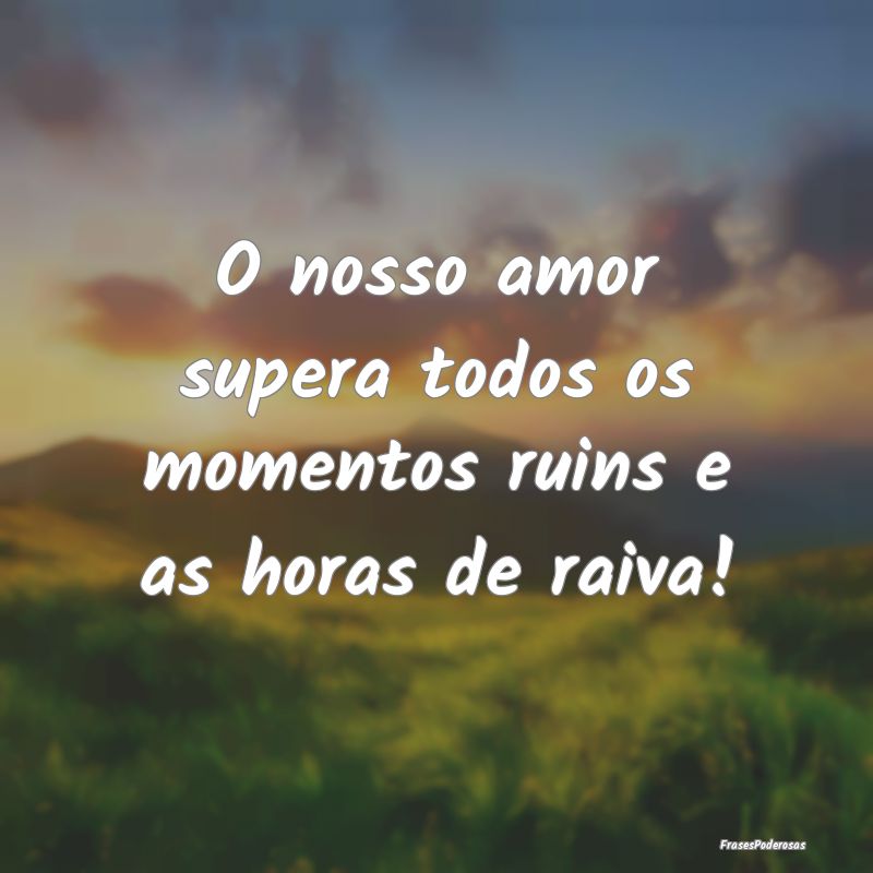 O nosso amor supera todos os momentos ruins e as h...