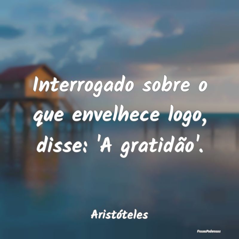 Interrogado sobre o que envelhece logo, disse: 'A ...
