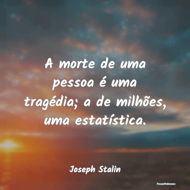 A morte de uma pessoa é uma tragédia; a de milh...
