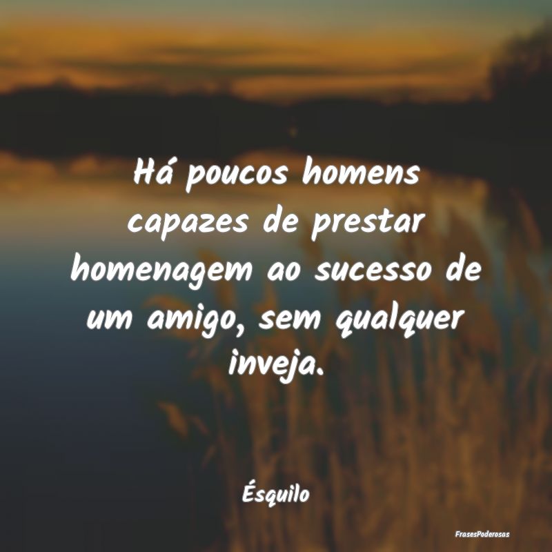 Há poucos homens capazes de prestar homenagem ao ...