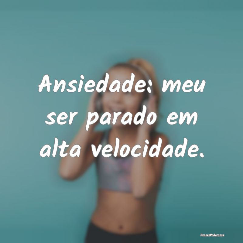 Ansiedade: meu ser parado em alta velocidade.
...