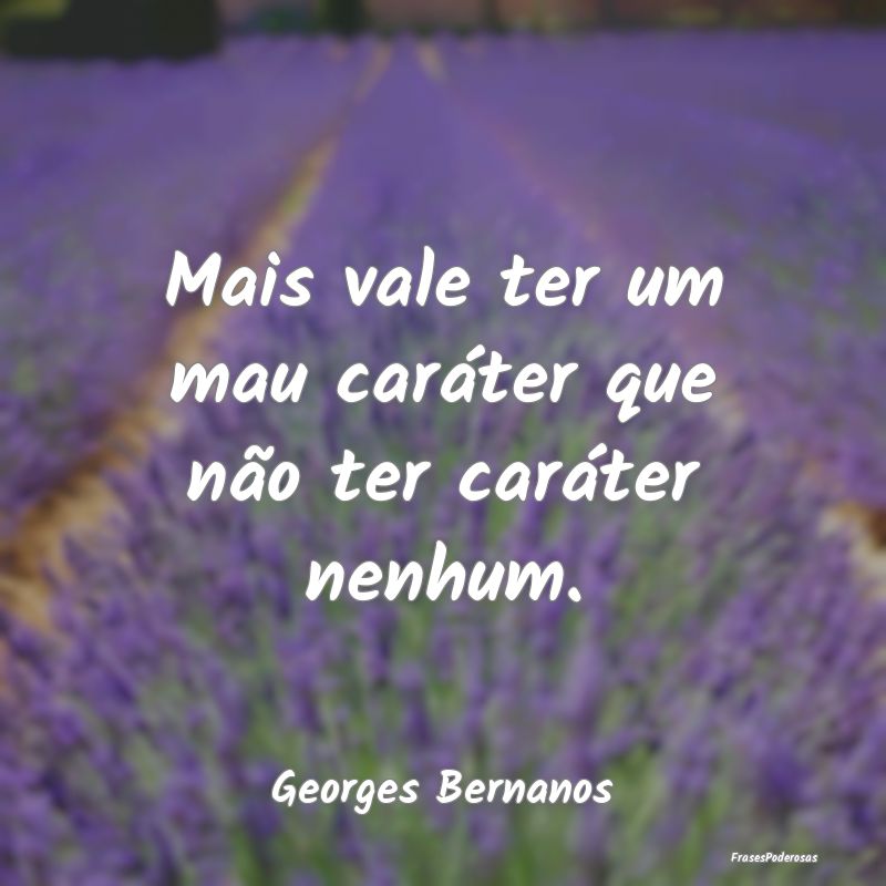 Mais vale ter um mau caráter que não ter caráte...