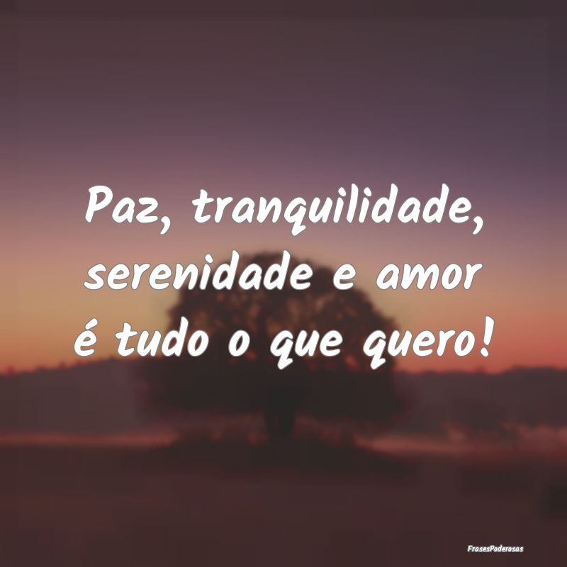 Paz, tranquilidade, serenidade e amor é tudo o qu...