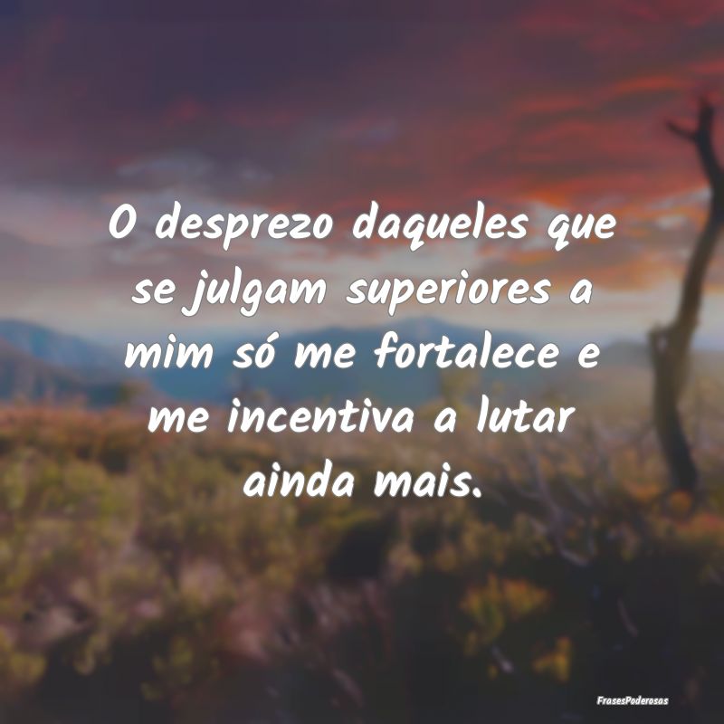 O desprezo daqueles que se julgam superiores a mim... O desprezo daqueles que se julgam superiores a mim...