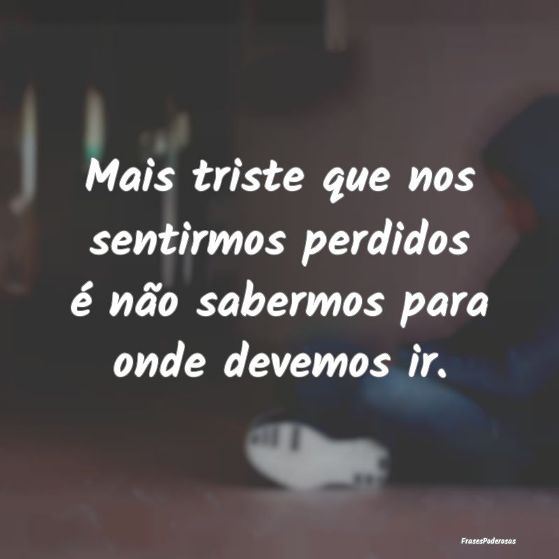 Mais triste que nos sentirmos perdidos é não sab...
