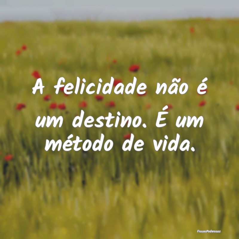 A felicidade não é um destino. É um método de ...