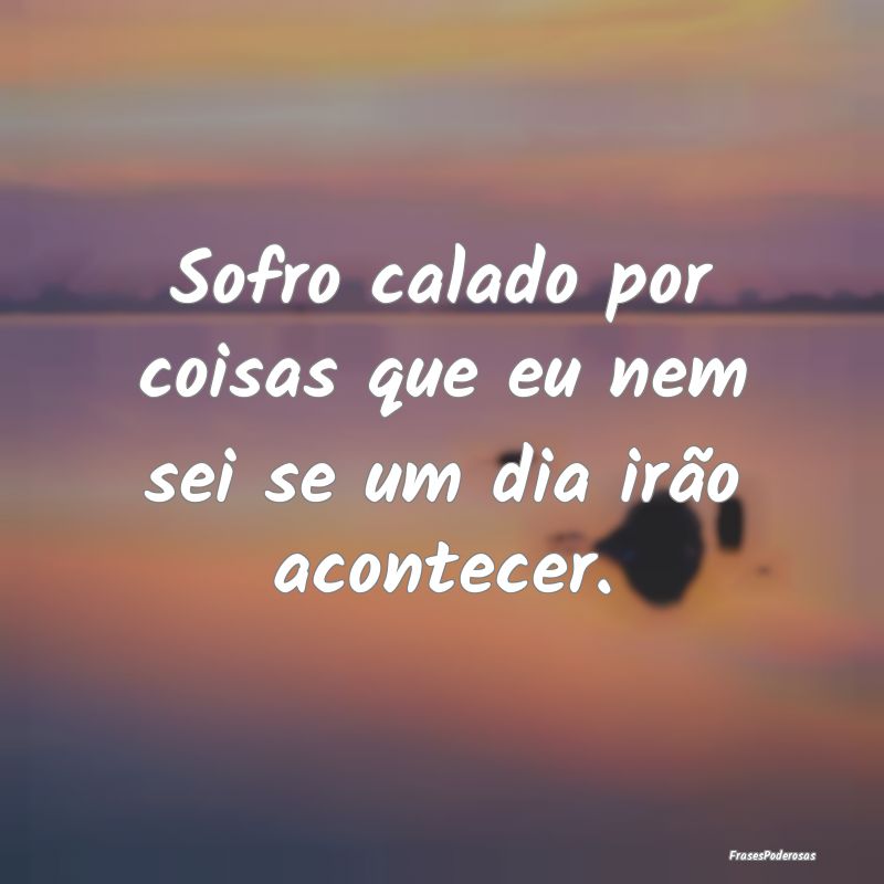 Sofro calado por coisas que eu nem sei se um dia i...