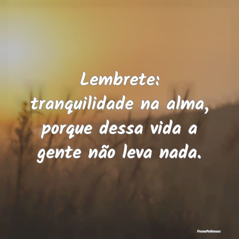 Lembrete: tranquilidade na alma, porque dessa vida...