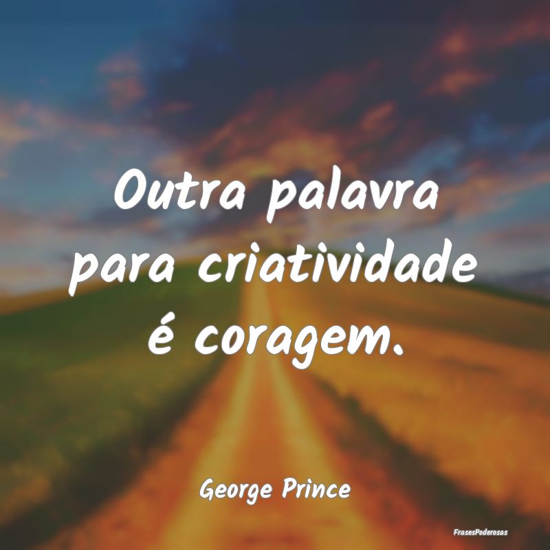 Outra palavra para criatividade é coragem....