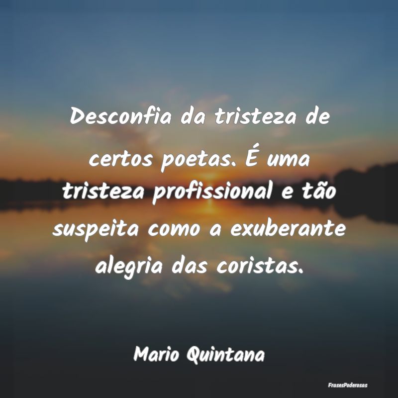 Desconfia da tristeza de certos poetas. É uma tri... Desconfia da tristeza de certos poetas. É uma tri...
