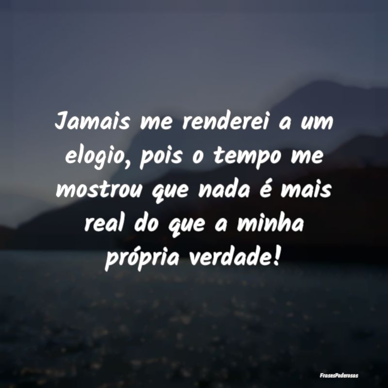Jamais me renderei a um elogio, pois o tempo me mo... Jamais me renderei a um elogio, pois o tempo me mo...