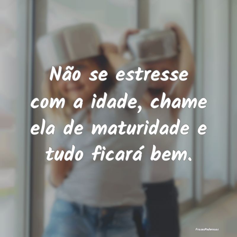Não se estresse com a idade, chame ela de maturid...