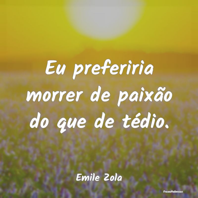 Eu preferiria morrer de paixão do que de tédio....