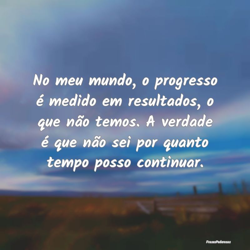 No meu mundo, o progresso é medido em resultados,... No meu mundo, o progresso é medido em resultados,...