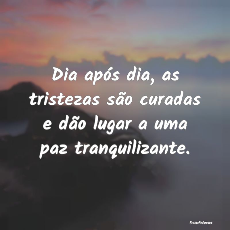 Dia após dia, as tristezas são curadas e dão lu...