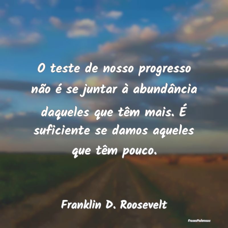 O teste de nosso progresso não é se juntar à ab... O teste de nosso progresso não é se juntar à ab...
