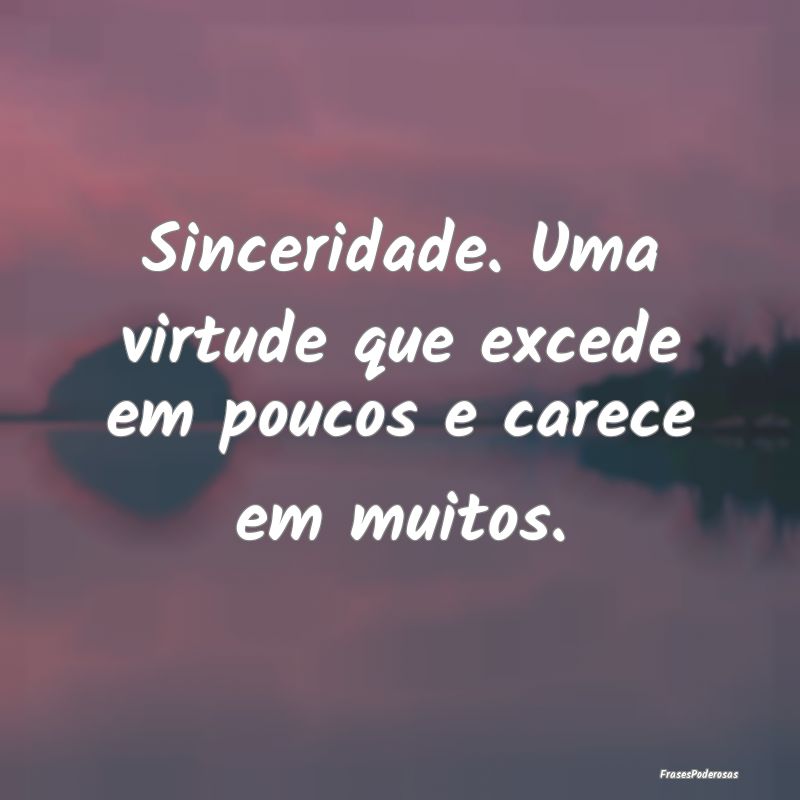 Sinceridade. Uma virtude que excede em poucos e ca...