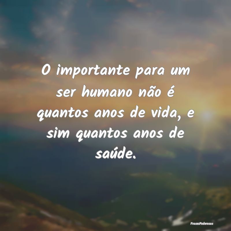 O importante para um ser humano não é quantos an...