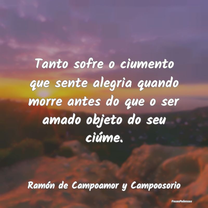 Tanto sofre o ciumento que sente alegria quando mo... Tanto sofre o ciumento que sente alegria quando mo...