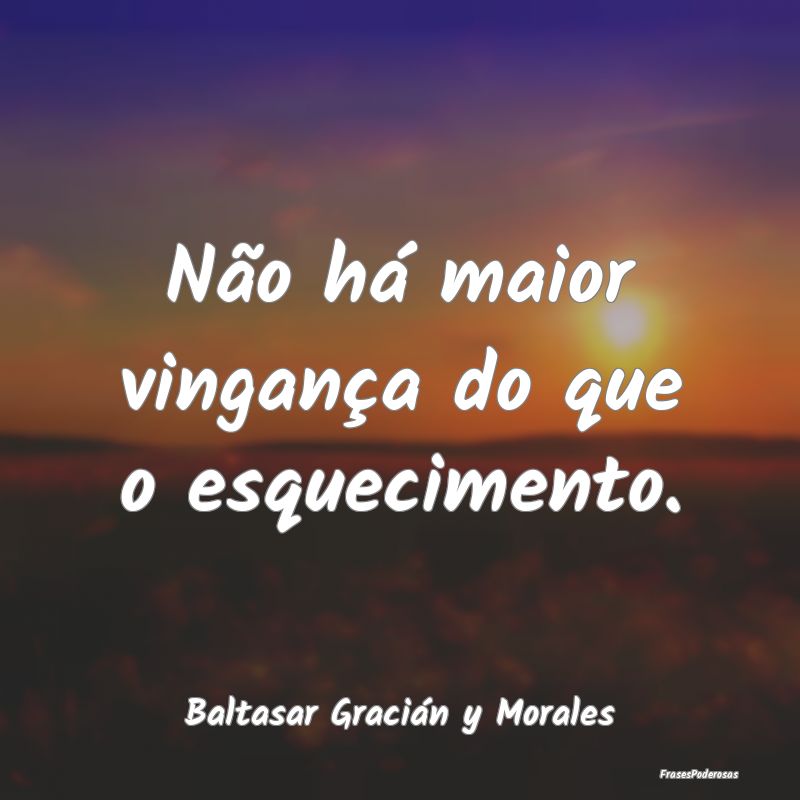 Não há maior vingança do que o esquecimento....