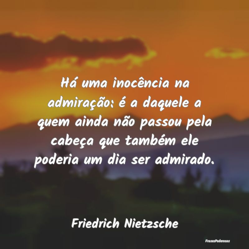 Há uma inocência na admiração: é a daquele a ...