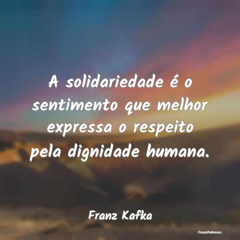 Frases de Dignidade - A solidariedade é o sentimento que melhor express...