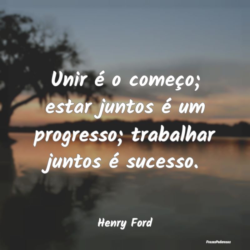Unir é o começo; estar juntos é um progresso; t...