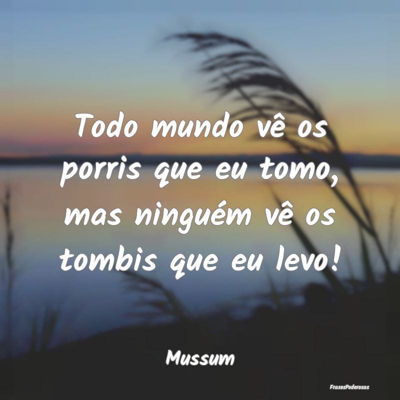 Todo mundo vê os porris que eu tomo, mas ninguém...