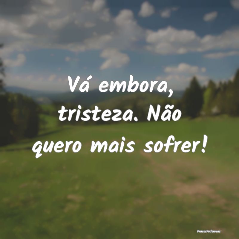 Vá embora, tristeza. Não quero mais sofrer!
...