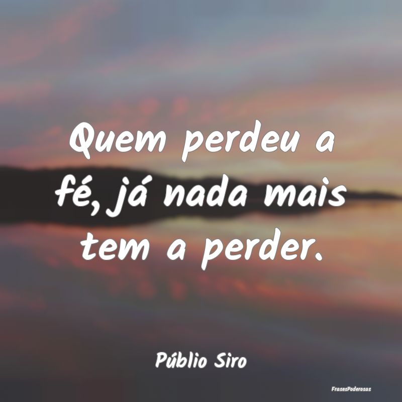 Quem perdeu a fé, já nada mais tem a perder....