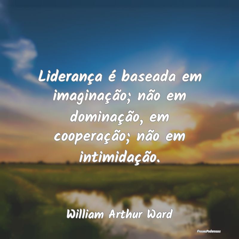 Liderança é baseada em imaginação; não em dom...