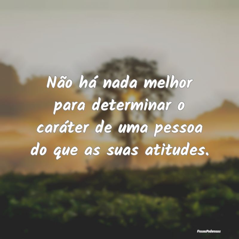 Não há nada melhor para determinar o caráter de...