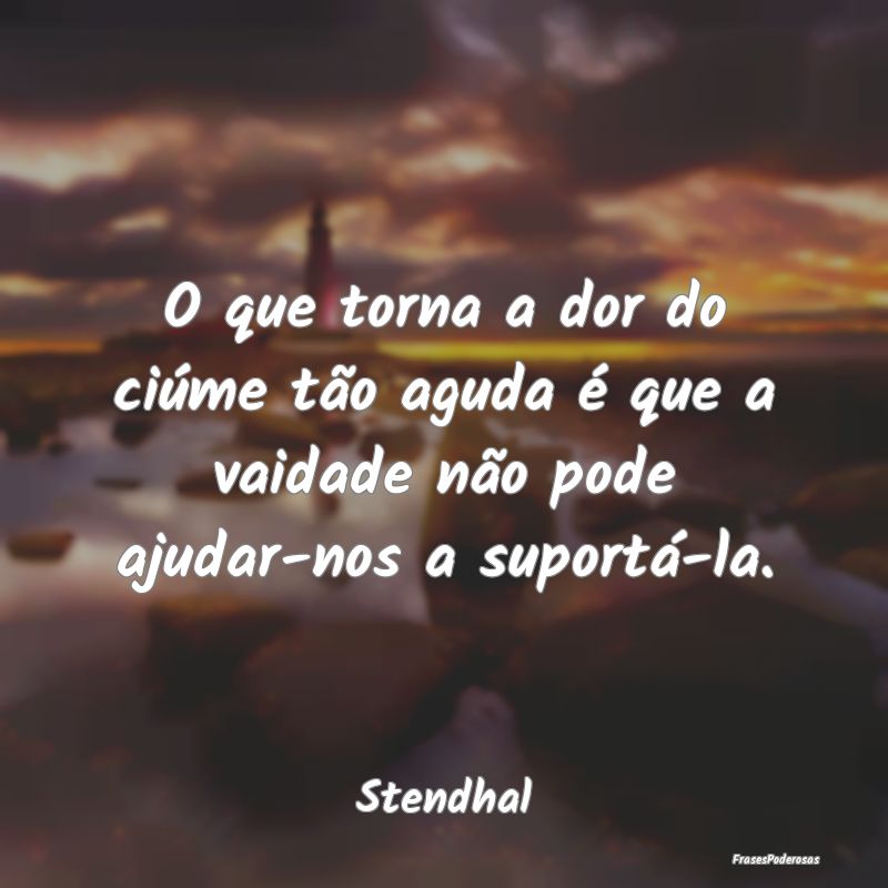O que torna a dor do ciúme tão aguda é que a va...